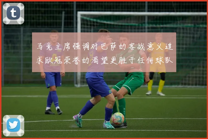马竞主席强调对巴萨的客战意义追求欧冠荣誉的渴望更胜于任何球队