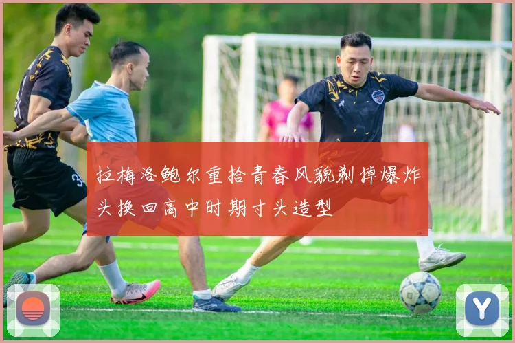 拉梅洛鲍尔重拾青春风貌剃掉爆炸头换回高中时期寸头造型