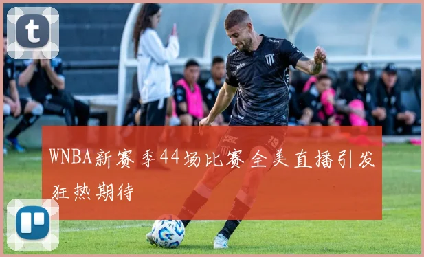 WNBA新赛季44场比赛全美直播引发狂热期待