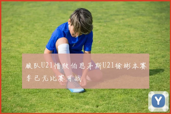 狼队U21惜败伯恩茅斯U21徐彬本赛季已无比赛可战