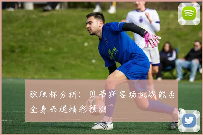 欧联杯分析：贝蒂斯客场挑战能否全身而退精彩预测