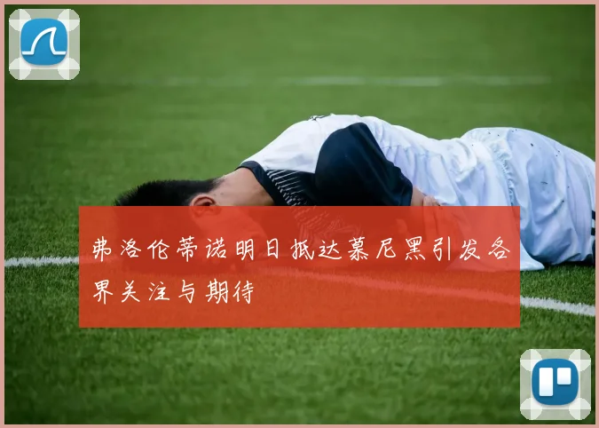 弗洛伦蒂诺明日抵达慕尼黑引发各界关注与期待