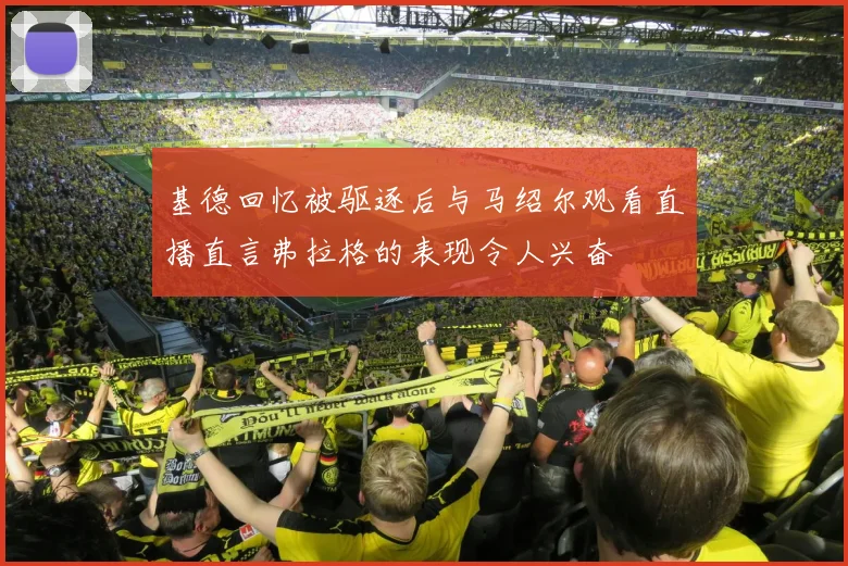 基德回忆被驱逐后与马绍尔观看直播直言弗拉格的表现令人兴奋