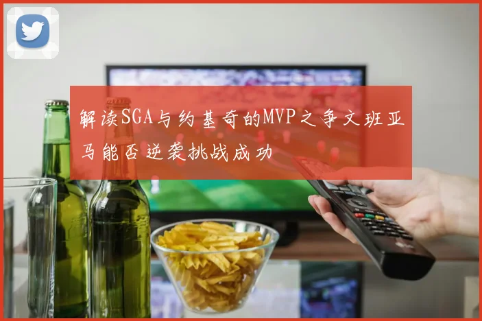解读SGA与约基奇的MVP之争文班亚马能否逆袭挑战成功