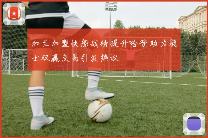 加兰加盟快船战绩提升哈登助力骑士双赢交易引发热议