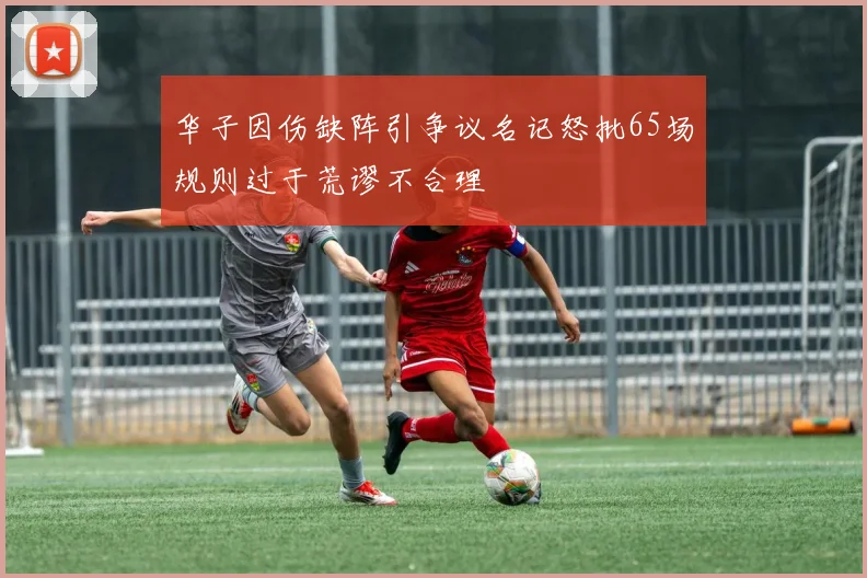 华子因伤缺阵引争议名记怒批65场规则过于荒谬不合理