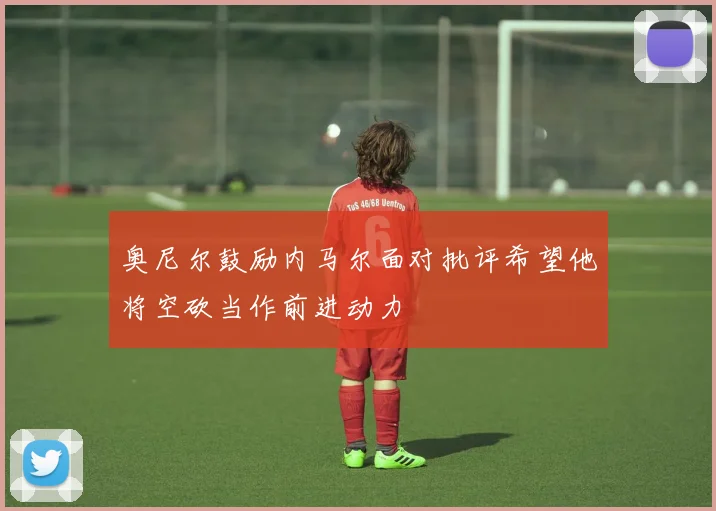 奥尼尔鼓励内马尔面对批评希望他将空砍当作前进动力