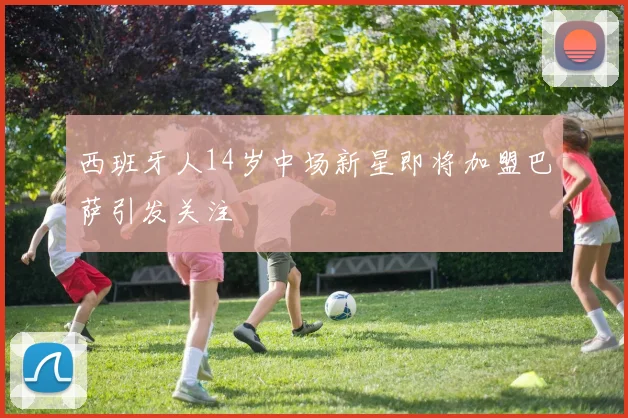 西班牙人14岁中场新星即将加盟巴萨引发关注