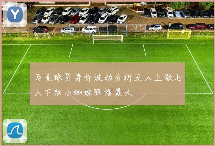 马竞球员身价波动分析五人上涨七人下跌小蜘蛛降幅最大