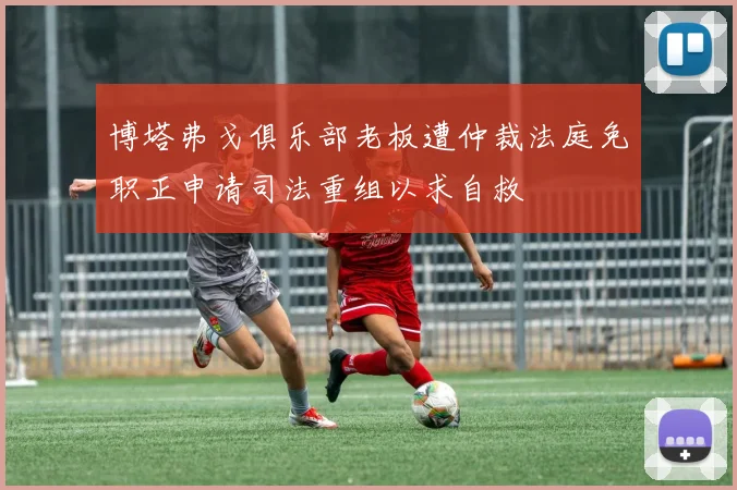 博塔弗戈俱乐部老板遭仲裁法庭免职正申请司法重组以求自救