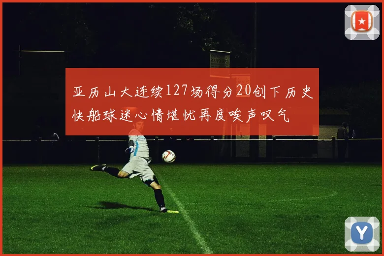 亚历山大连续127场得分20创下历史快船球迷心情堪忧再度唉声叹气