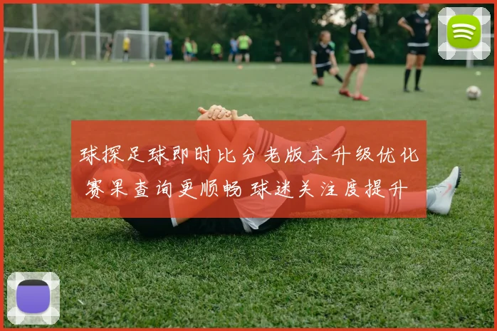 球探足球即时比分老版本升级优化 赛果查询更顺畅 球迷关注度提升