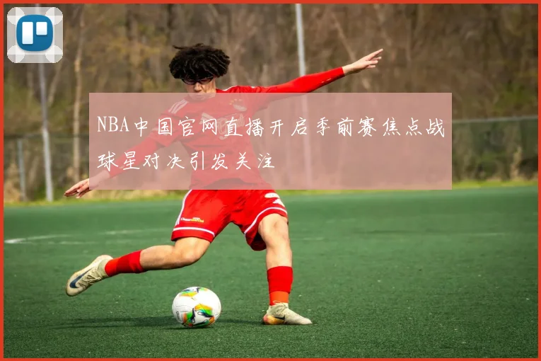 NBA中国官网直播开启季前赛焦点战球星对决引发关注