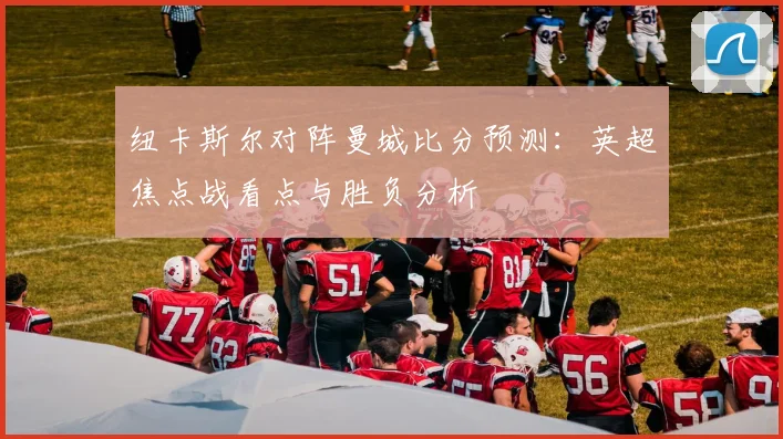 纽卡斯尔对阵曼城比分预测：英超焦点战看点与胜负分析
