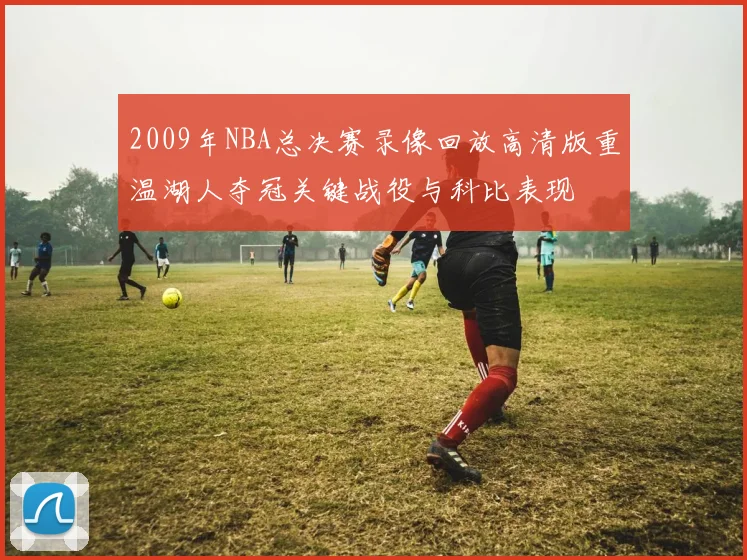2009年NBA总决赛录像回放高清版重温湖人夺冠关键战役与科比表现