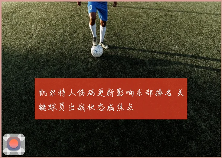 凯尔特人伤病更新影响东部排名 关键球员出战状态成焦点
