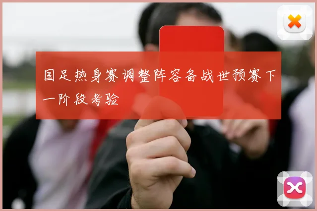 国足热身赛调整阵容备战世预赛下一阶段考验