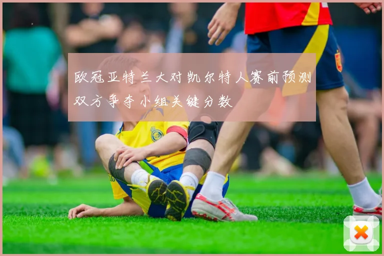 欧冠亚特兰大对凯尔特人赛前预测双方争夺小组关键分数