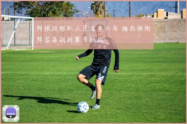 阿根廷球队人员名单公布 梅西领衔阵容备战新赛季挑战