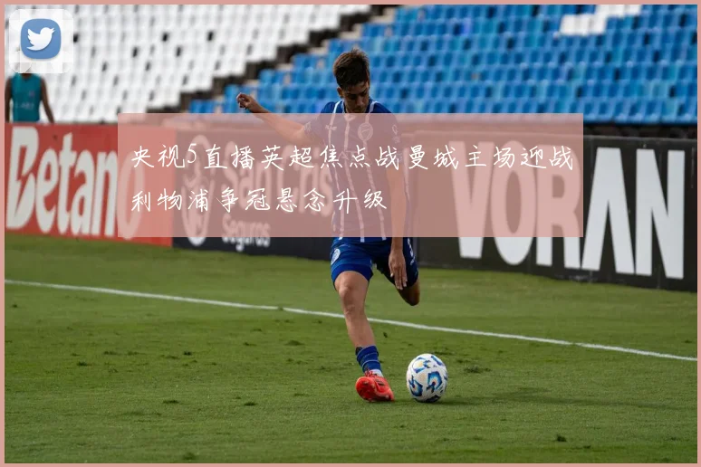 央视5直播英超焦点战曼城主场迎战利物浦争冠悬念升级
