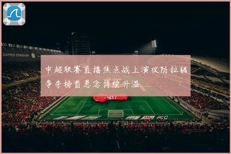 中超联赛直播焦点战上演攻防拉锯争夺榜首悬念持续升温