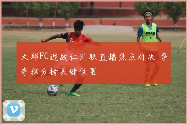 大邱FC迎战仁川联直播焦点对决 争夺积分榜关键位置