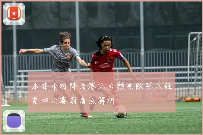 本菲卡对阵马赛比分预测欧冠八强首回合赛前看点解析